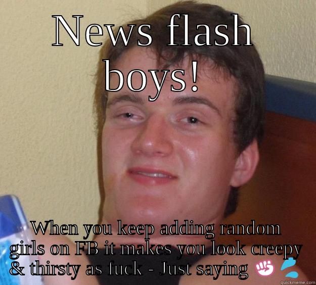 News flash boys! - NEWS FLASH BOYS! WHEN YOU KEEP ADDING RANDOM GIRLS ON FB IT MAKES YOU LOOK CREEPY & THIRSTY AS FUCK - JUST SAYING ✊ 10 Guy