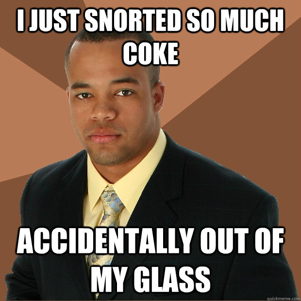 I just snorted so much coke accidentally out of my glass  Successful Black Man