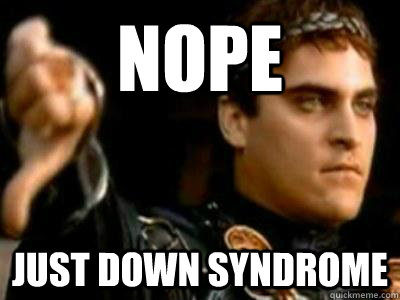nope just down syndrome  Downvoting Roman