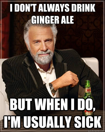 I don't always drink ginger ale  But when i do, I'm usually sick  The Most Interesting Man In The World