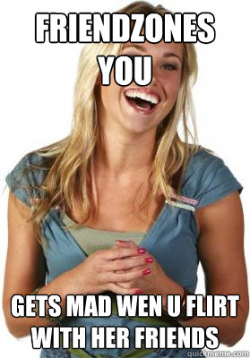 Friendzones you gets mad wen u flirt with her friends  Friend Zone Fiona