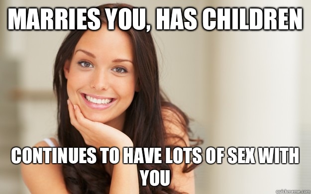 Marries you, has children Continues to have lots of sex with you  Good Girl Gina