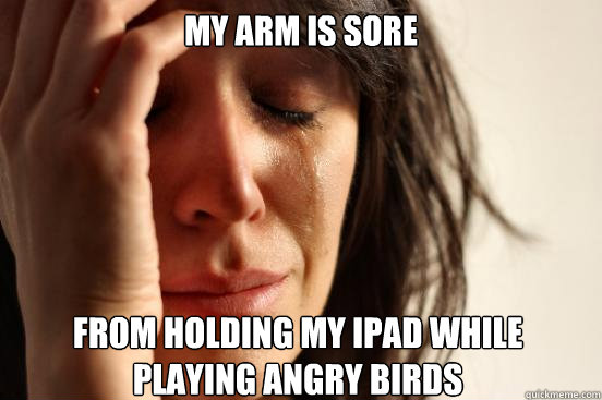 My arm is sore from holding my ipad while playing angry birds  First World Problems