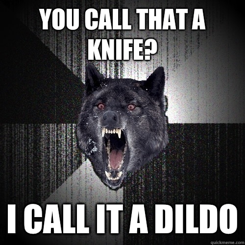 You call that a knife? I call it a dildo   Insanity Wolf
