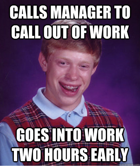 Calls manager to call out of work Goes into work two hours early - Calls manager to call out of work Goes into work two hours early  Bad Luck Brian