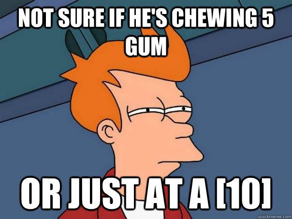 Not sure if he's chewing 5 gum Or just at a [10]  Futurama Fry