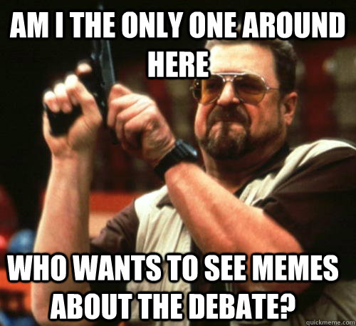 Am i the only one around here who wants to see memes about the debate?  Am I The Only One Around Here