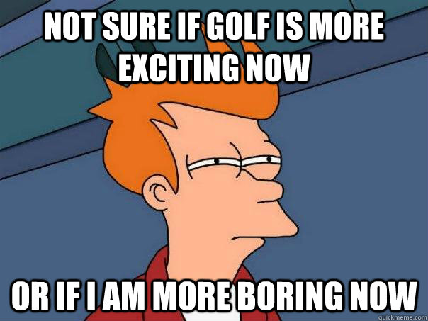 Not sure if Golf is more exciting now Or if I am more boring now  Futurama Fry