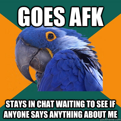 Goes AFK Stays in chat waiting to see if anyone says anything about me  Paranoid Parrot