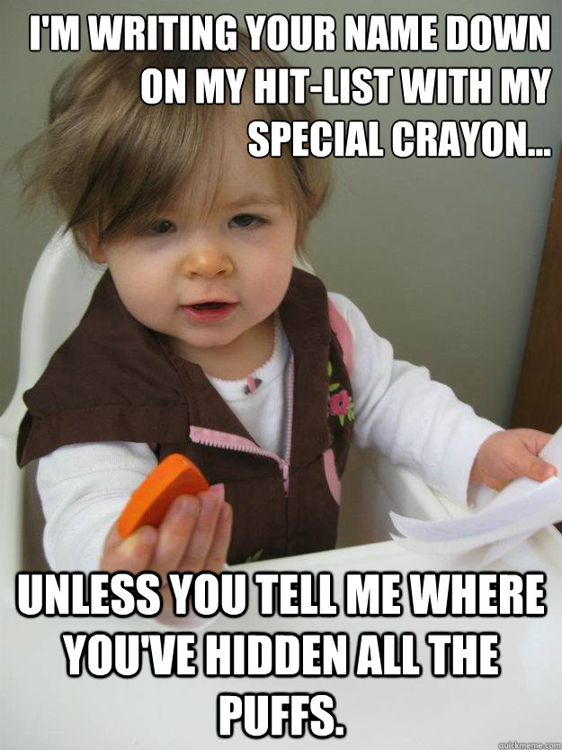I'm writing your name down on my hit-list with my special crayon... Unless you tell me where you've hidden all the Puffs. - I'm writing your name down on my hit-list with my special crayon... Unless you tell me where you've hidden all the Puffs.  The Goddaughters gonna make you an offer you cant refuse