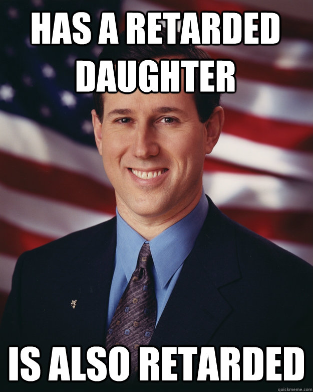 Has a retarded daughter Is also retarded  Rick Santorum