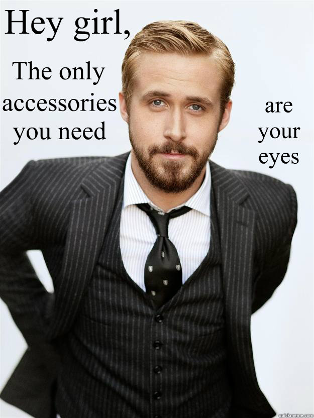 Hey girl, The only  accessories you need are
your
eyes - Hey girl, The only  accessories you need are
your
eyes  Feminist Ryan Gosling