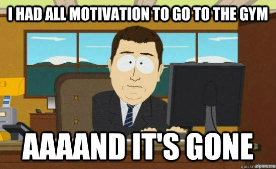 I had all motivation to go to the gym AAAAND it's gone  aaaand its gone