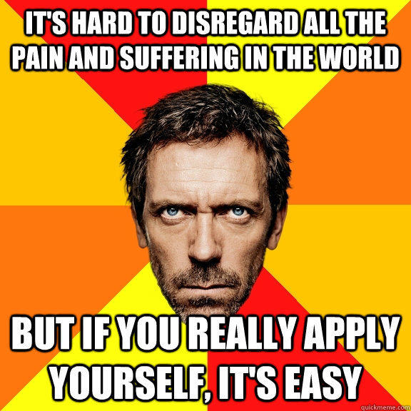 It's hard to disregard all the pain and suffering in the world But if you really apply yourself, it's easy - It's hard to disregard all the pain and suffering in the world But if you really apply yourself, it's easy  Diagnostic House