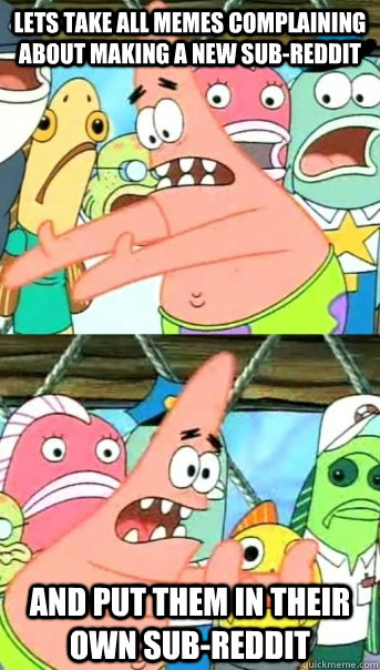 Lets take all memes complaining about making a new sub-reddit and put them in their own sub-Reddit  Push it somewhere else Patrick