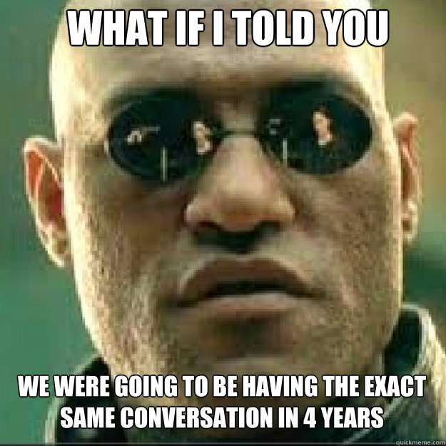 WHAT IF I TOLD YOU we were going to be having the exact same conversation in 4 years Caption 3 goes here  Matrix Mopheus