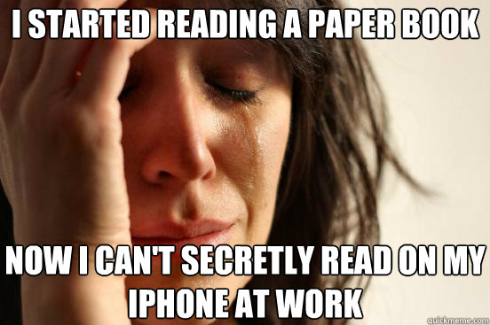 I started reading a paper book now i can't secretly read on my iphone at work  First World Problems