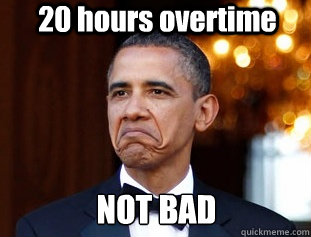20 hours overtime NOT BAD  Not Bad Obama
