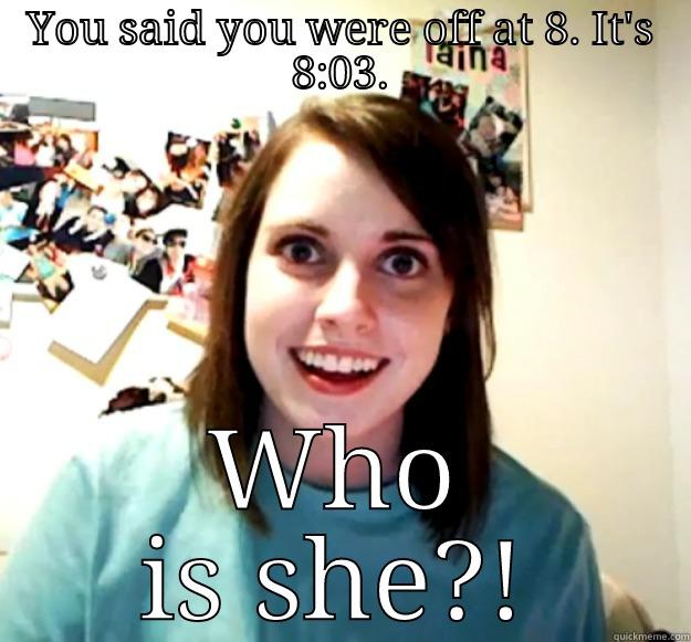 YOU SAID YOU WERE OFF AT 8. IT'S 8:03. WHO IS SHE?! Overly Attached Girlfriend