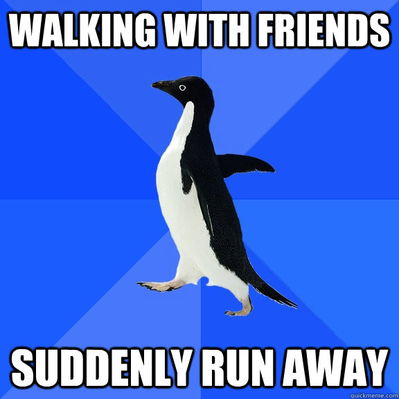 Walking with friends  Suddenly run away  Socially Awkward Penguin