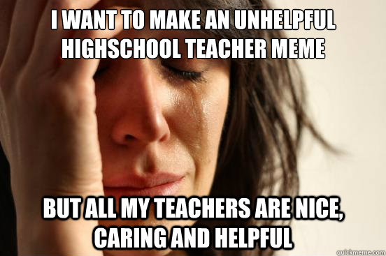 I want to make an unhelpful highschool teacher meme But all my teachers are nice, caring and helpful  First World Problems