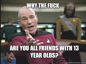 why the fuck Are you all friends with 13 year olds?  Annoyed Picard