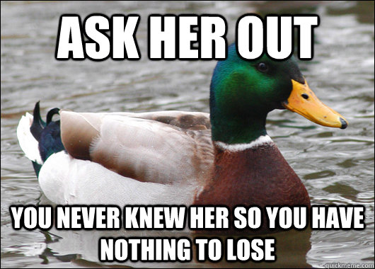 Ask her out You never knew her so you have nothing to lose - Ask her out You never knew her so you have nothing to lose  Actual Advice Mallard