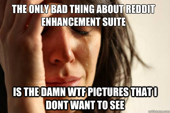 The only bad thing about reddit enhancement suite is the damn wtf pictures that i dont want to see  First World Problems