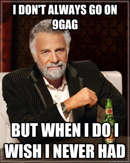 I don't always go on 9gag but when I do i wish i never had  The Most Interesting Man In The World