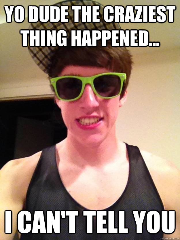 Yo dude the craziest thing happened... I can't tell you  