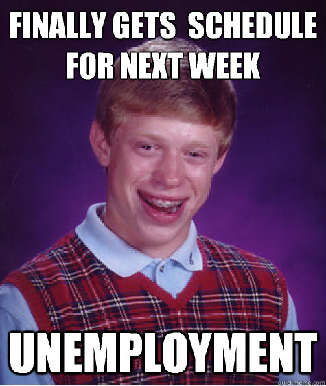 Finally gets  schedule for next week  UNEMPLOYMENT   Bad Luck Brian