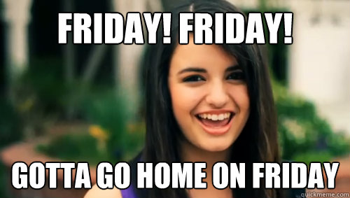 FRIDAY! FRIDAY! gotta go home on friday  Rebecca Black Friday