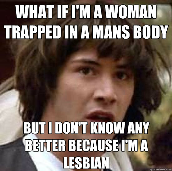 What if i'm a woman trapped in a mans body but i don't know any better because i'm a lesbian - What if i'm a woman trapped in a mans body but i don't know any better because i'm a lesbian  conspiracy keanu