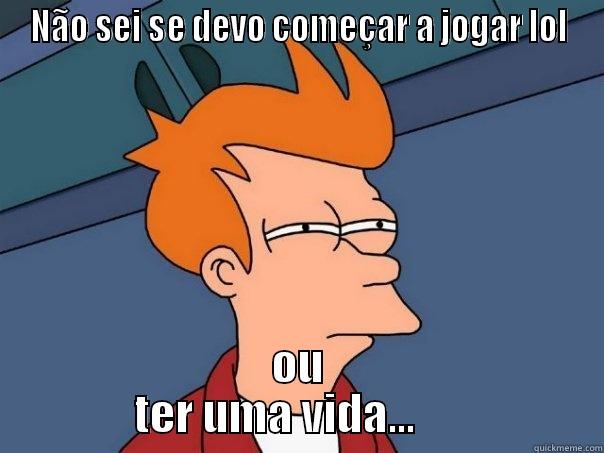 NÃO SEI SE DEVO COMEÇAR A JOGAR LOL OU             TER UMA VIDA...                  Futurama Fry