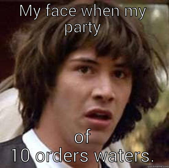 MY FACE WHEN MY PARTY OF 10 ORDERS WATERS. conspiracy keanu