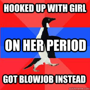 Hooked up with girl On her period Got blowjob instead  Socially awesome awkward awesome penguin