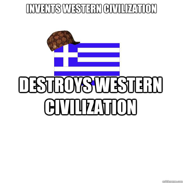 Invents Western Civilization  Destroys Western Civilization  - Invents Western Civilization  Destroys Western Civilization   Scumbag greece