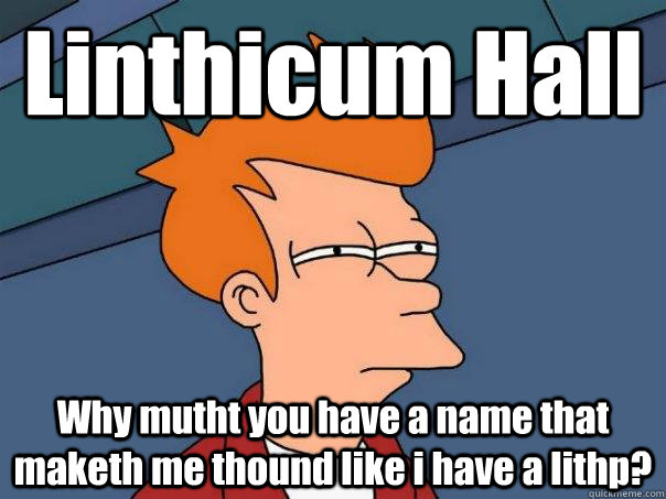 Linthicum Hall Why mutht you have a name that maketh me thound like i have a lithp?  Futurama Fry
