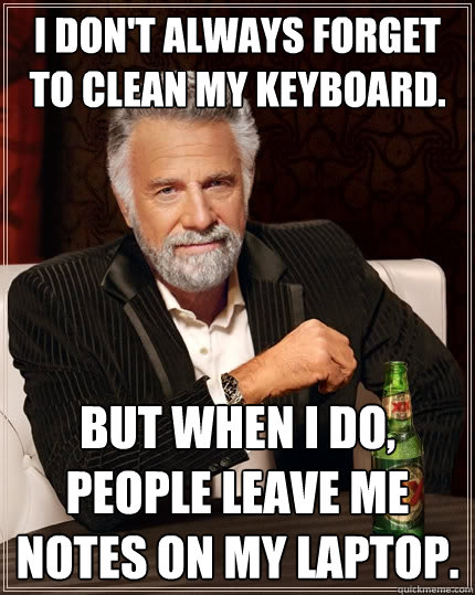 I don't always forget to clean my keyboard. But when I do, people leave me notes on my laptop. - I don't always forget to clean my keyboard. But when I do, people leave me notes on my laptop.  The Most Interesting Man In The World