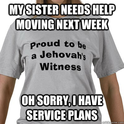 My sister needs help moving next week Oh sorry, I have service plans - My sister needs help moving next week Oh sorry, I have service plans  Scumbag Jehovahs Witness