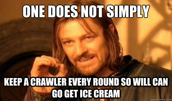 one does not simply keep a crawler every round so will can go get ice cream  Boromir