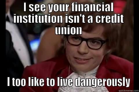 I SEE YOUR FINANCIAL INSTITUTION ISN'T A CREDIT UNION I TOO LIKE TO LIVE DANGEROUSLY Dangerously - Austin Powers