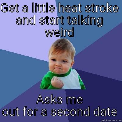 GET A LITTLE HEAT STROKE AND START TALKING WEIRD ASKS ME OUT FOR A SECOND DATE Success Kid