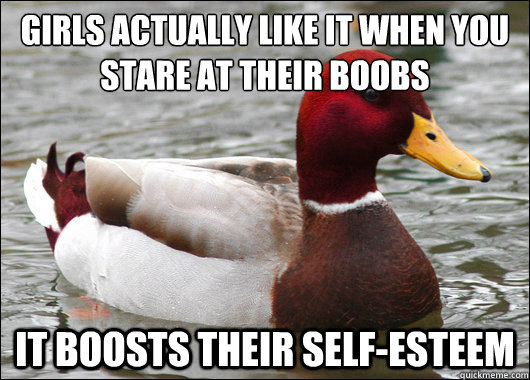 girls actually like it when you stare at their boobs
 it boosts their self-esteem  Malicious Advice Mallard