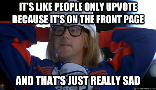 It's like people only upvote because it's on the front page And that's just really sad - It's like people only upvote because it's on the front page And that's just really sad  Misc
