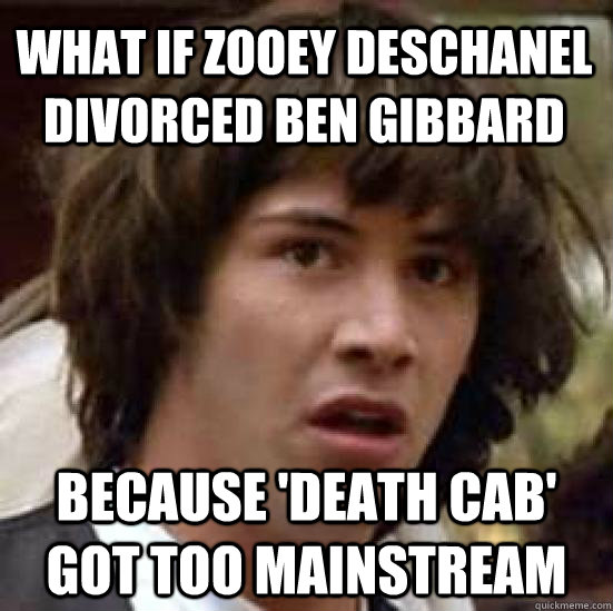 What if Zooey Deschanel divorced Ben Gibbard Because 'Death Cab' got too mainstream  conspiracy keanu