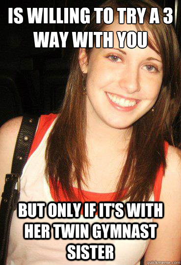 is willing to try a 3 way with you but only if it's with her twin gymnast sister  Good girl overly attached girlfriend