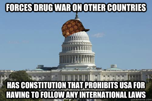Forces drug war on other countries has constitution that prohibits usa for having to follow any international laws  Scumbag Government