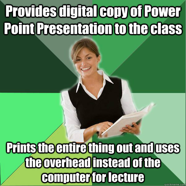 Provides digital copy of Power Point Presentation to the class Prints the entire thing out and uses the overhead instead of the computer for lecture - Provides digital copy of Power Point Presentation to the class Prints the entire thing out and uses the overhead instead of the computer for lecture  First Year Teacher