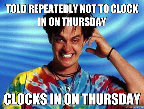 told repeatedly not to clock in on thursday clocks in on thursday  Introducing Stoner Ent